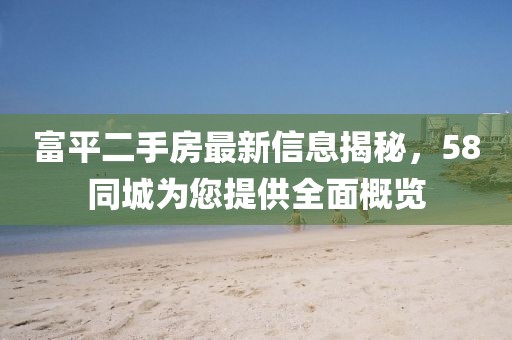 富平二手房最新信息揭秘，58同城為您提供全面概覽