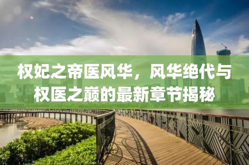 權妃之帝醫風(fēng)華，風(fēng)華絕代與權醫之巔的最新章節揭秘