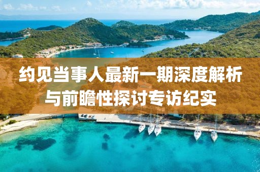 約見(jiàn)當事人最新一期深度解析與前瞻性探討專(zhuān)訪(fǎng)紀實(shí)