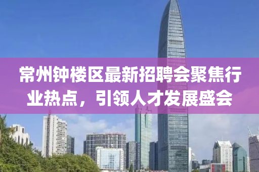 常州鐘樓區最新招聘會(huì )聚焦行業(yè)熱點(diǎn)，引領(lǐng)人才發(fā)展盛會(huì )
