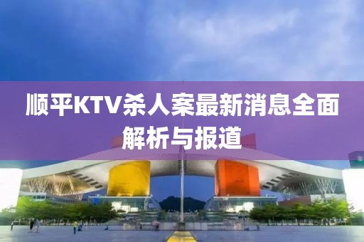 順平KTV殺人案最新消息全面解析與報道