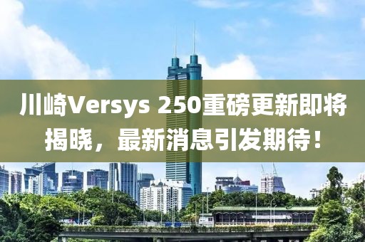 川崎Versys 250重磅更新即將揭曉，最新消息引發(fā)期待！
