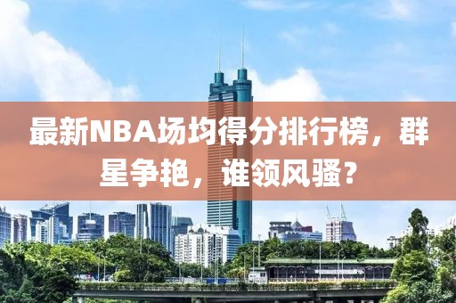最新NBA場(chǎng)均得分排行榜，群星爭艷，誰(shuí)領(lǐng)風(fēng)騷？