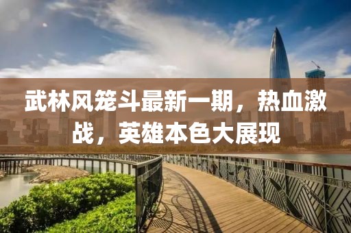 武林風(fēng)籠斗最新一期，熱血激戰，英雄本色大展現
