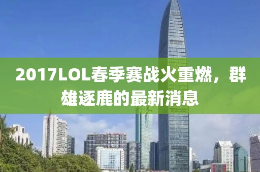2017LOL春季賽戰火重燃，群雄逐鹿的最新消息