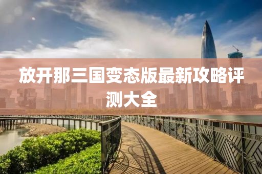 放開(kāi)那三國變態(tài)版最新攻略評測大全