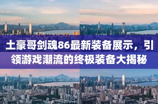 土豪哥劍魂86最新裝備展示，引領(lǐng)游戲潮流的終極裝備大揭秘