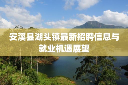 安溪縣湖頭鎮最新招聘信息與就業(yè)機遇展望