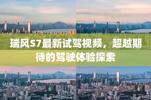 瑞風(fēng)S7最新試駕視頻，超越期待的駕駛體驗探索
