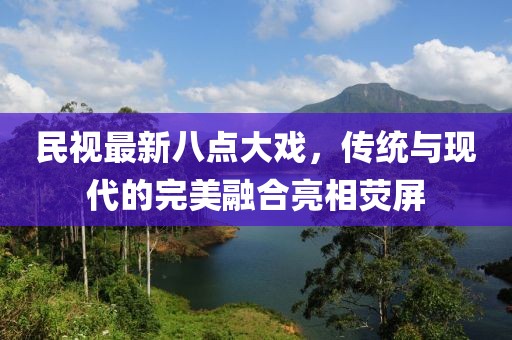民視最新八點(diǎn)大戲，傳統與現代的完美融合亮相熒屏