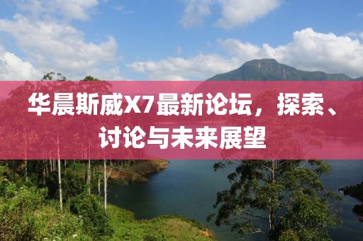 華晨斯威X7最新論壇，探索、討論與未來(lái)展望