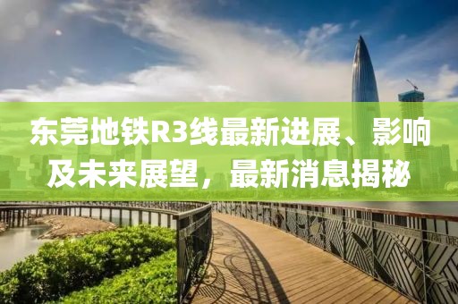 東莞地鐵R3線(xiàn)最新進(jìn)展、影響及未來(lái)展望，最新消息揭秘