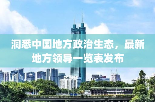 洞悉中國地方政治生態(tài)，最新地方領(lǐng)導一覽表發(fā)布