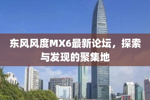 東風(fēng)風(fēng)度MX6最新論壇，探索與發(fā)現的聚集地