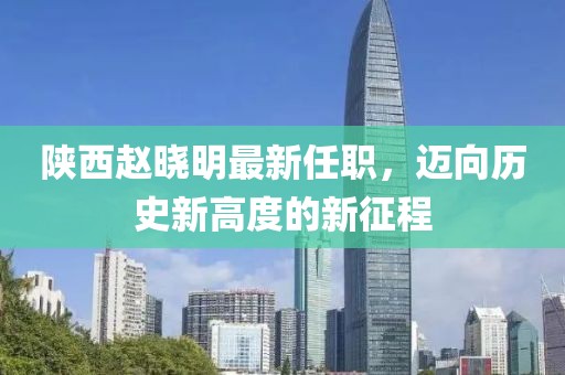 陜西趙曉明最新任職，邁向歷史新高度的新征程