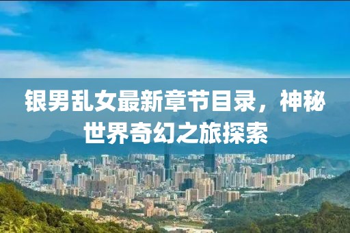 銀男亂女最新章節目錄，神秘世界奇幻之旅探索