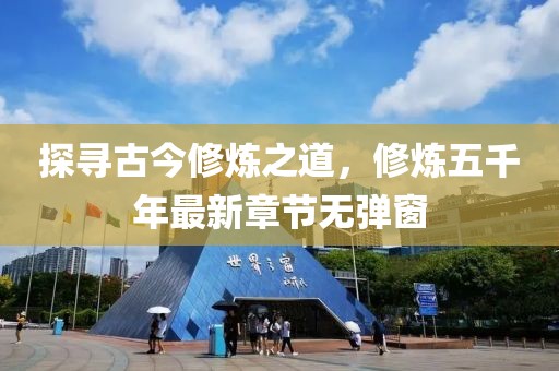 探尋古今修煉之道，修煉五千年最新章節無(wú)彈窗