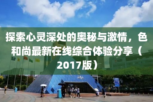 探索心靈深處的奧秘與激情，色和尚最新在線(xiàn)綜合體驗分享（2017版）