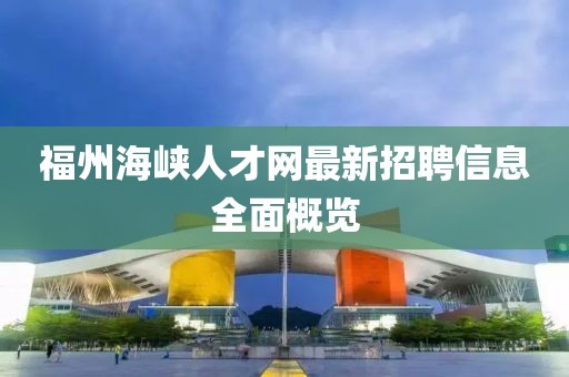 福州海峽人才網(wǎng)最新招聘信息全面概覽
