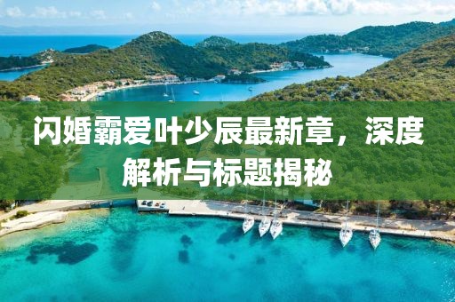 閃婚霸愛(ài)葉少辰最新章，深度解析與標題揭秘