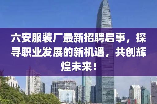 六安服裝廠(chǎng)最新招聘啟事，探尋職業(yè)發(fā)展的新機遇，共創(chuàng  )輝煌未來(lái)！