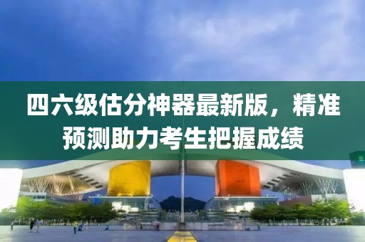 四六級估分神器最新版，精準預測助力考生把握成績(jì)