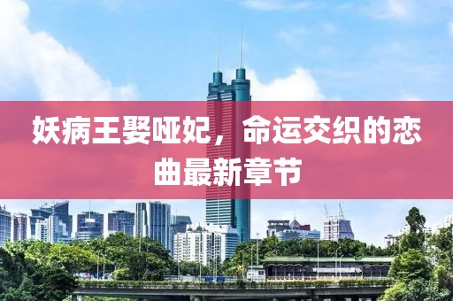 妖病王娶啞妃，命運交織的戀曲最新章節