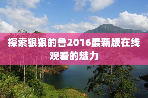探索狠狠的魯2016最新版在線(xiàn)觀(guān)看的魅力