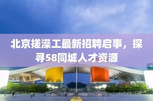 北京搓澡工最新招聘啟事，探尋58同城人才資源