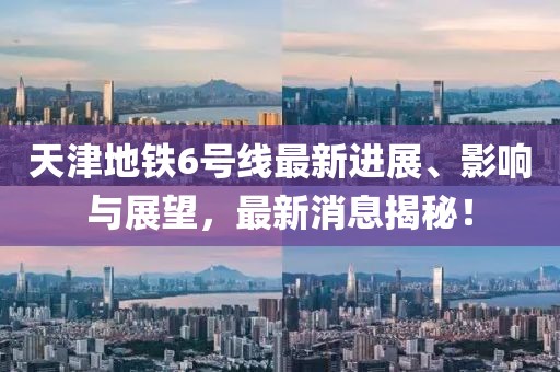 天津地鐵6號線(xiàn)最新進(jìn)展、影響與展望，最新消息揭秘！