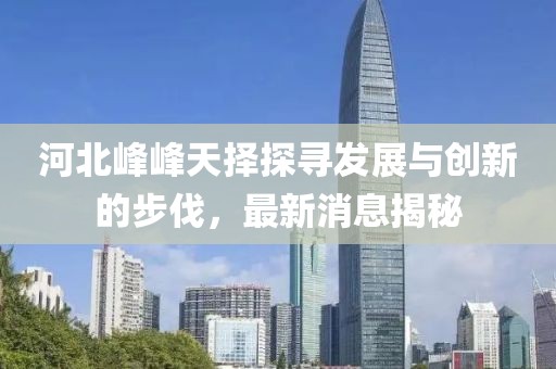 河北峰峰天擇探尋發(fā)展與創(chuàng  )新的步伐，最新消息揭秘