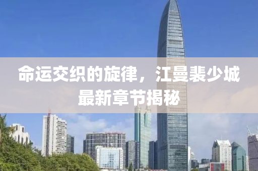 命運交織的旋律，江曼裴少城最新章節揭秘