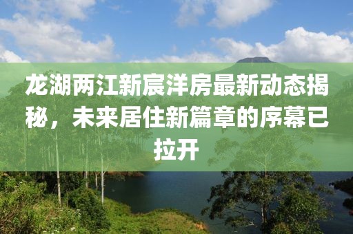 龍湖兩江新宸洋房最新動(dòng)態(tài)揭秘，未來(lái)居住新篇章的序幕已拉開(kāi)