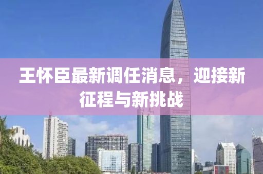 王懷臣最新調任消息，迎接新征程與新挑戰