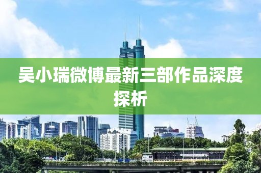 吳小瑞微博最新三部作品深度探析