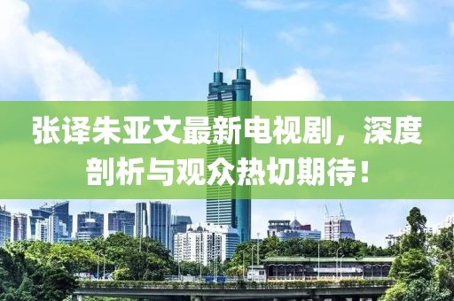 張譯朱亞文最新電視劇，深度剖析與觀(guān)眾熱切期待！