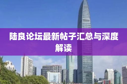 陸良論壇最新帖子匯總與深度解讀