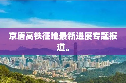 京唐高鐵征地最新進(jìn)展專(zhuān)題報道。