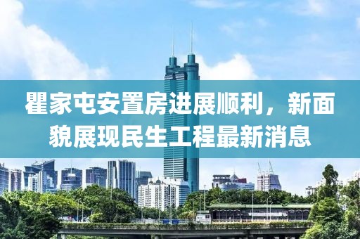 瞿家屯安置房進(jìn)展順利，新面貌展現民生工程最新消息
