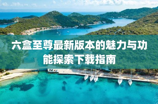 六盒至尊最新版本的魅力與功能探索下載指南