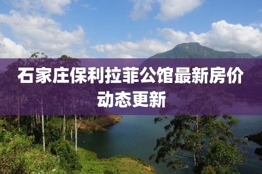石家莊保利拉菲公館最新房?jì)r(jià)動(dòng)態(tài)更新