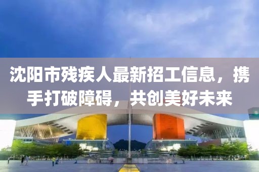 沈陽(yáng)市殘疾人最新招工信息，攜手打破障礙，共創(chuàng  )美好未來(lái)