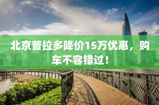 北京普拉多降價(jià)15萬(wàn)優(yōu)惠，購車(chē)不容錯過(guò)！