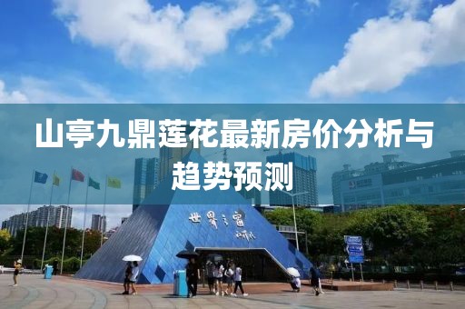 山亭九鼎蓮花最新房?jì)r(jià)分析與趨勢預測