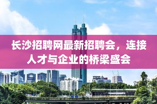 長(cháng)沙招聘網(wǎng)最新招聘會(huì )，連接人才與企業(yè)的橋梁盛會(huì )
