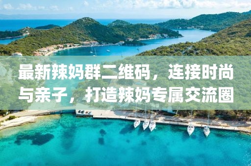 最新辣媽群二維碼，連接時(shí)尚與親子，打造辣媽專(zhuān)屬交流圈