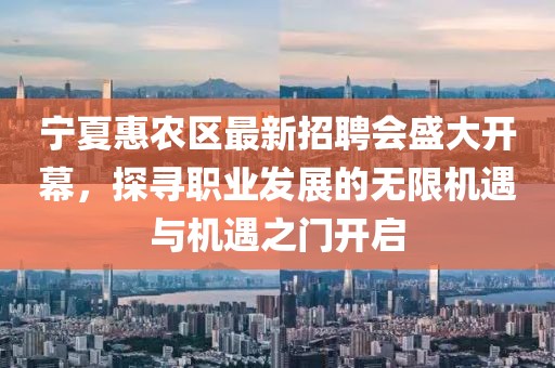 寧夏惠農區最新招聘會(huì )盛大開(kāi)幕，探尋職業(yè)發(fā)展的無(wú)限機遇與機遇之門(mén)開(kāi)啟