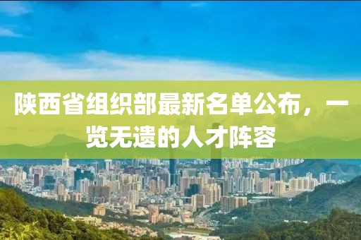 陜西省組織部最新名單公布，一覽無(wú)遺的人才陣容