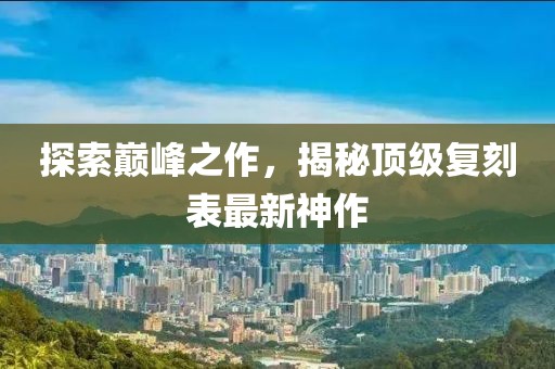 探索巔峰之作，揭秘頂級復刻表最新神作