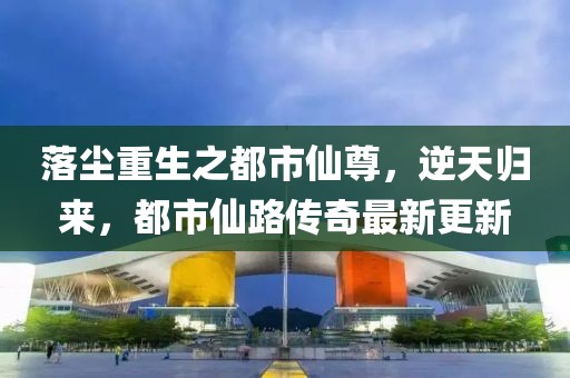 落塵重生之都市仙尊，逆天歸來(lái)，都市仙路傳奇最新更新